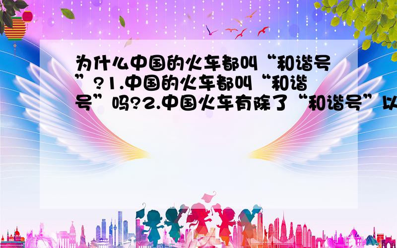 为什么中国的火车都叫“和谐号”?1.中国的火车都叫“和谐号”吗?2.中国火车有除了“和谐号”以外的火车名吗?3.如果没有,为什么都叫“和谐号”?如果有,请举例4.外国火车取名会像中国这