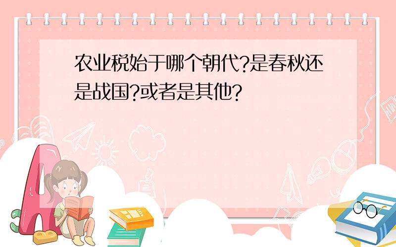 农业税始于哪个朝代?是春秋还是战国?或者是其他?