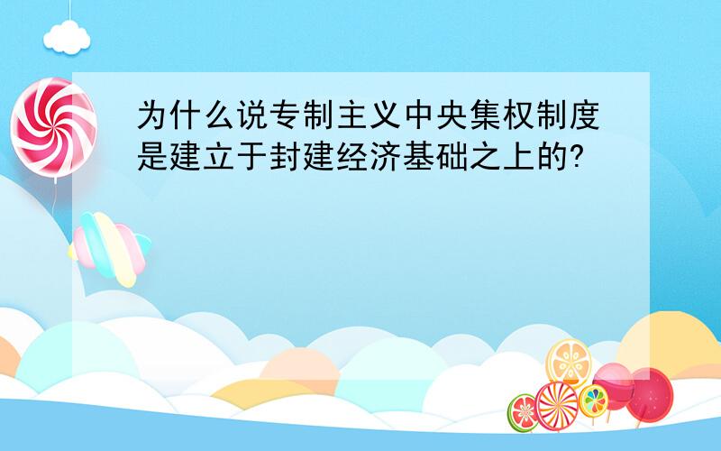 为什么说专制主义中央集权制度是建立于封建经济基础之上的?