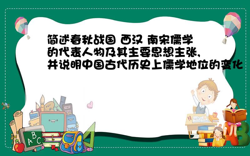 简述春秋战国 西汉 南宋儒学的代表人物及其主要思想主张,并说明中国古代历史上儒学地位的变化