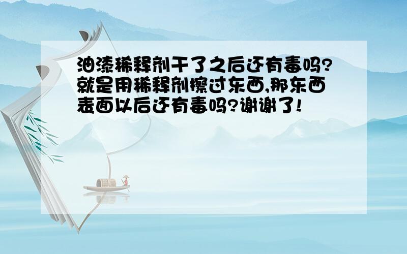 油漆稀释剂干了之后还有毒吗?就是用稀释剂擦过东西,那东西表面以后还有毒吗?谢谢了!