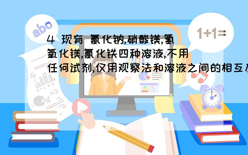 4 现有 氯化钠,硝酸镁,氢氧化镁,氯化铁四种溶液,不用任何试剂,仅用观察法和溶液之间的相互反应就可以将他们区分出来,请说出鉴别方法,并写出方程式.