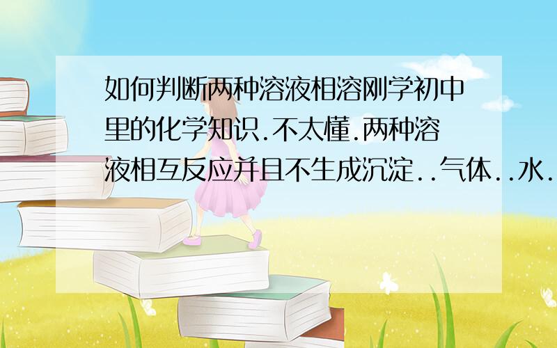 如何判断两种溶液相溶刚学初中里的化学知识.不太懂.两种溶液相互反应并且不生成沉淀..气体..水...这样是否就是相溶?还有两种溶液并不发生任何反应...这是否也是相溶?比如说食盐水和稀