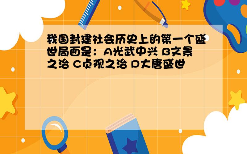 我国封建社会历史上的第一个盛世局面是：A光武中兴 B文景之治 C贞观之治 D大唐盛世