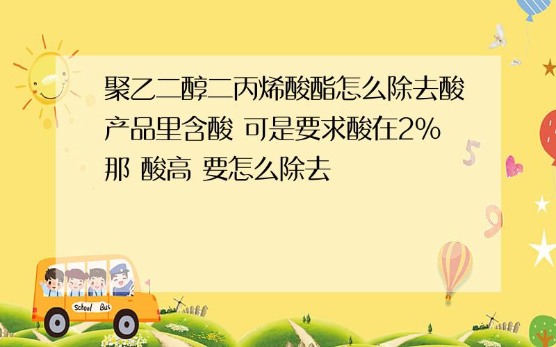 聚乙二醇二丙烯酸酯怎么除去酸产品里含酸 可是要求酸在2%那 酸高 要怎么除去