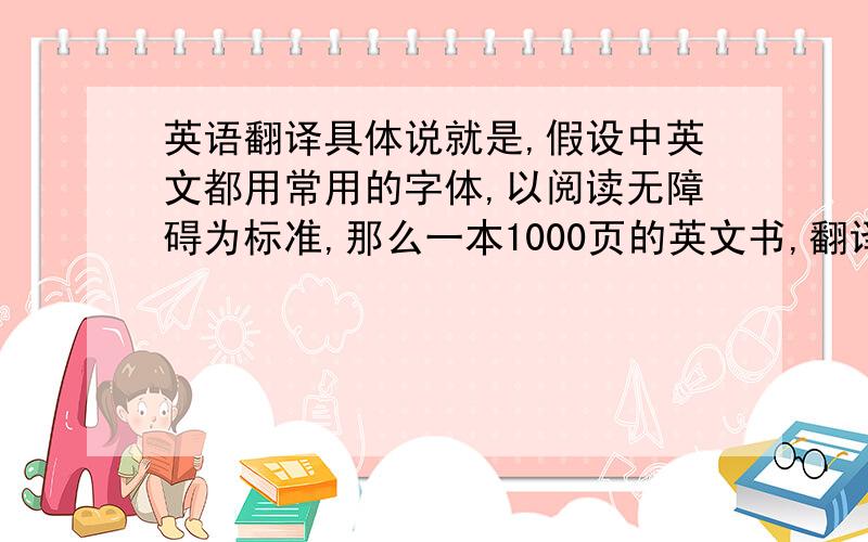 英语翻译具体说就是,假设中英文都用常用的字体,以阅读无障碍为标准,那么一本1000页的英文书,翻译成中文以后大致会是多少页?我知道中文的页数肯定要少于英文,但是不知道具体少多少.希