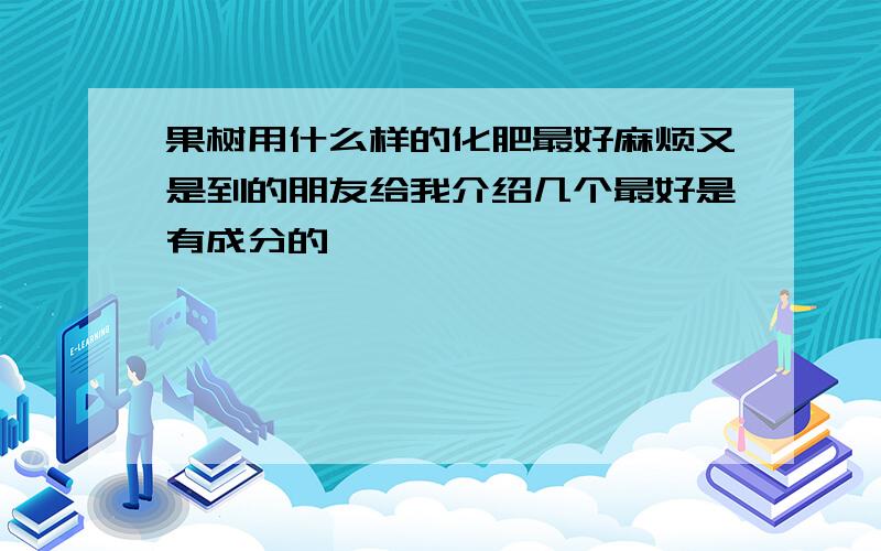 果树用什么样的化肥最好麻烦又是到的朋友给我介绍几个最好是有成分的