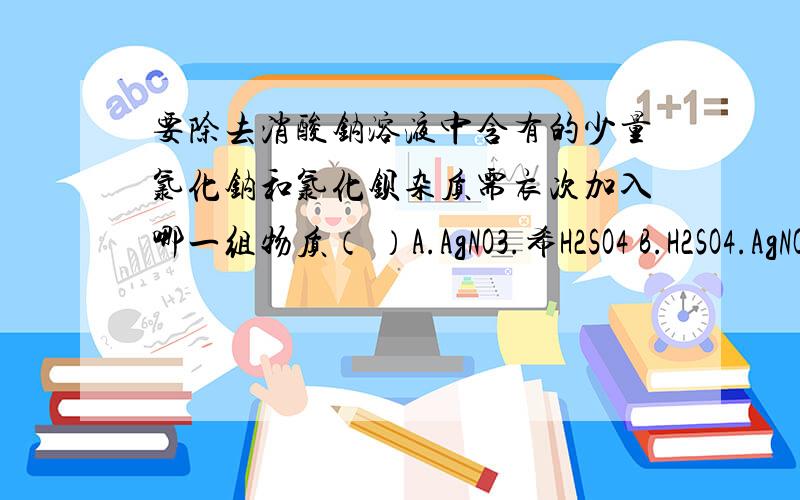 要除去消酸钠溶液中含有的少量氯化钠和氯化钡杂质需衣次加入哪一组物质（ ）A.AgNO3.希H2SO4 B.H2SO4.AgNO3 C.K2SO4.AgNO4.D.Na2SO4.AgNO3