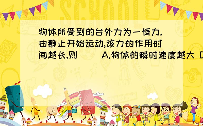 物体所受到的台外力为一恒力,由静止开始运动,该力的作用时间越长,则( )A.物体的瞬时速度越大 B.物体的瞬时加速度越大C.在单位时间内对物体所做的功越多 D.该力的瞬时功率越大 并请解释