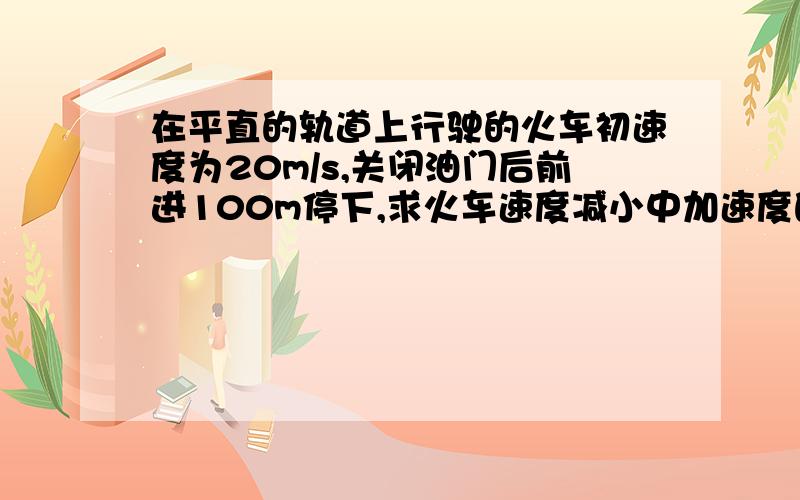 在平直的轨道上行驶的火车初速度为20m/s,关闭油门后前进100m停下,求火车速度减小中加速度的大小为?