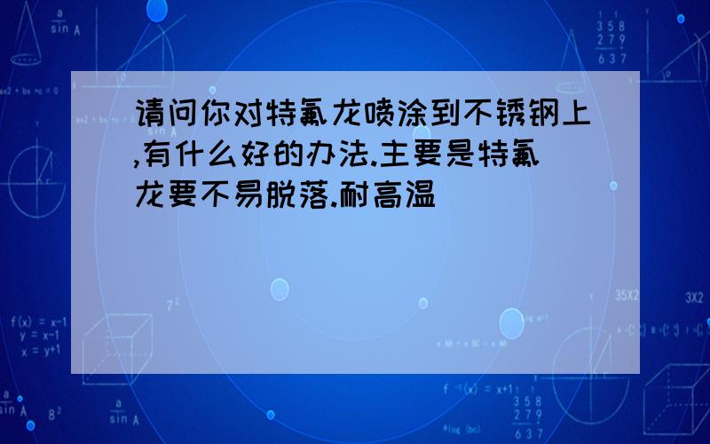 请问你对特氟龙喷涂到不锈钢上,有什么好的办法.主要是特氟龙要不易脱落.耐高温