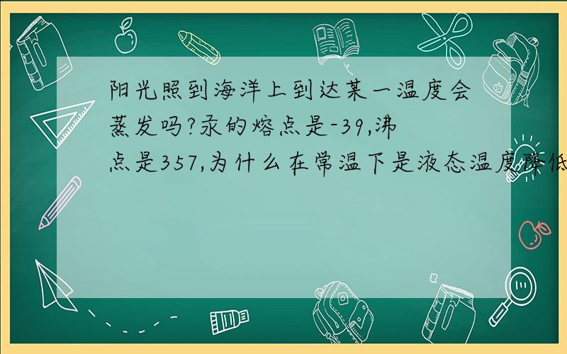 阳光照到海洋上到达某一温度会蒸发吗?汞的熔点是-39,沸点是357,为什么在常温下是液态温度降低时不是放热降温吗 为什么说：“有的气体在温度降到足够低时都能液化'2.喷气的高压锅被端下