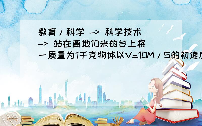 教育/科学 -> 科学技术 -> 站在离地10米的台上将一质量为1千克物体以V=10M/S的初速度抛出落地时速度的大小和方向平抛