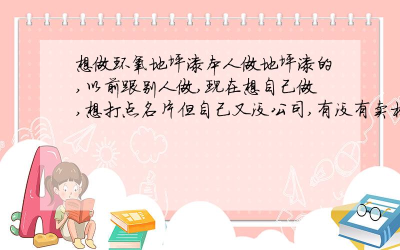 想做环氧地坪漆本人做地坪漆的,以前跟别人做,现在想自己做,想打点名片但自己又没公司,有没有卖材料的公司可以借用的,到时候可以用你家材料.