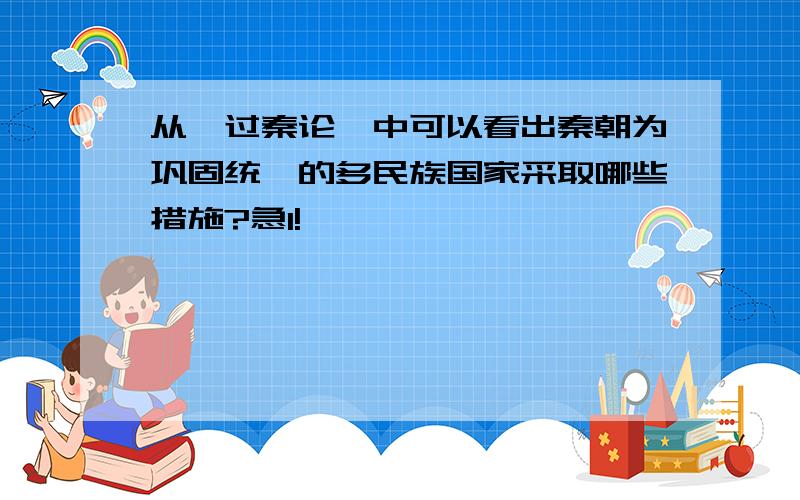 从《过秦论》中可以看出秦朝为巩固统一的多民族国家采取哪些措施?急1!