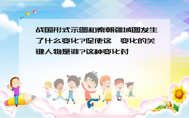 战国形式示图和秦朝疆域图发生了什么变化?促使这一变化的关键人物是谁?这种变化对