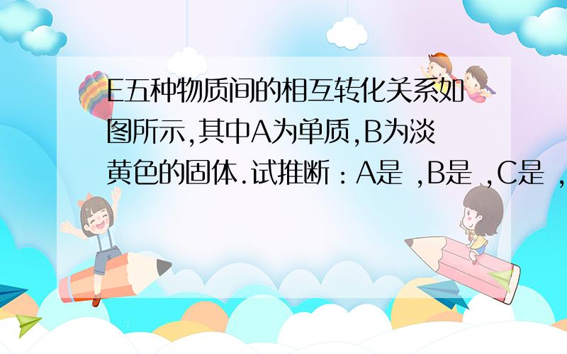 E五种物质间的相互转化关系如图所示,其中A为单质,B为淡黄色的固体.试推断：A是 ,B是 ,C是 ,D是 ,E是 .