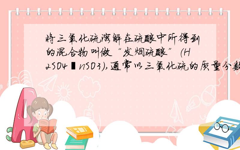 将三氧化硫溶解在硫酸中所得到的混合物叫做“发烟硫酸”（H2SO4•nSO3）,通常以三氧化硫的质量分数表示其组成.今将0.1185g发烟硫酸试样溶于水,用0.125mol/L的NaOH标准溶液滴定,用去此标准