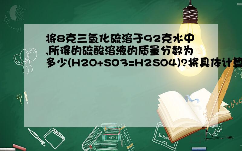 将8克三氧化硫溶于92克水中,所得的硫酸溶液的质量分数为多少(H2O+SO3=H2SO4)?将具体计算过程列出来