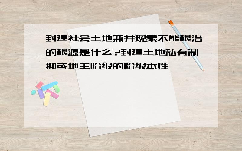 封建社会土地兼并现象不能根治的根源是什么?封建土地私有制抑或地主阶级的阶级本性