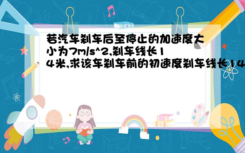 若汽车刹车后至停止的加速度大小为7m/s^2,刹车线长14米,求该车刹车前的初速度刹车线长14米,求1.该车刹车前的初速度2.该车从刹车至停下来所用的时间（写出过程）