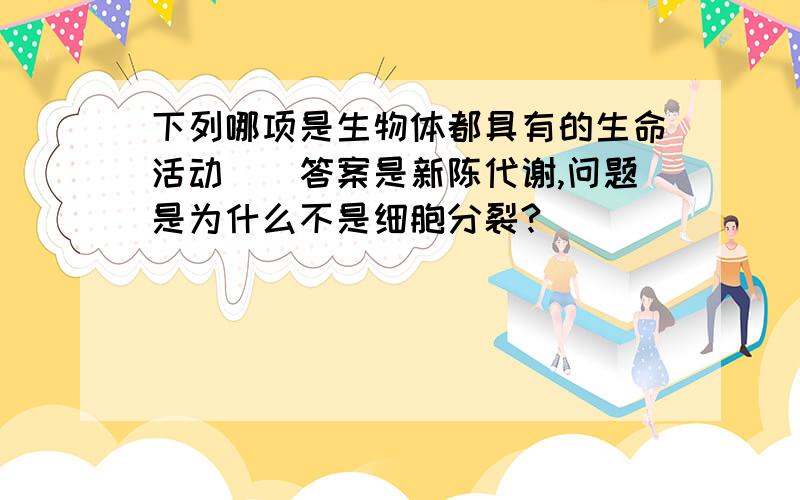 下列哪项是生物体都具有的生命活动（）答案是新陈代谢,问题是为什么不是细胞分裂?