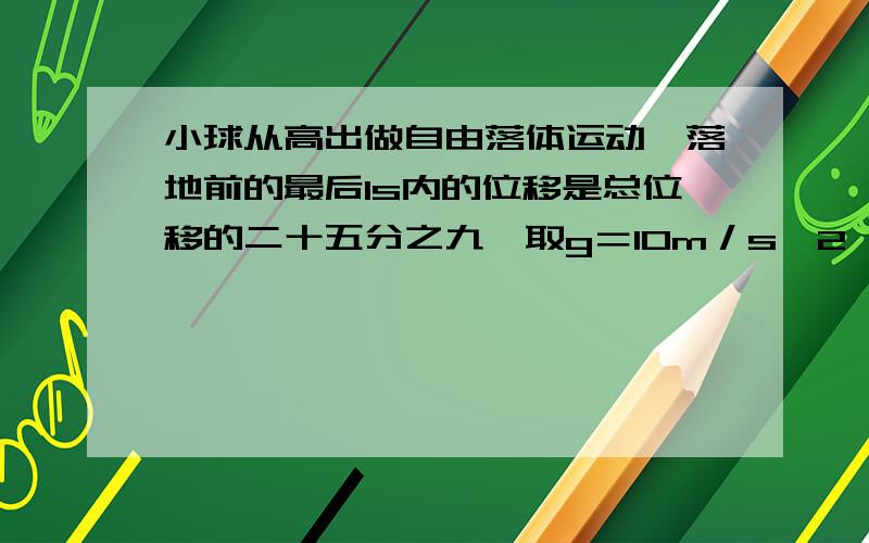 小球从高出做自由落体运动,落地前的最后1s内的位移是总位移的二十五分之九,取g＝10m／s^2,则小球开始下落时距地面的高度是多少?