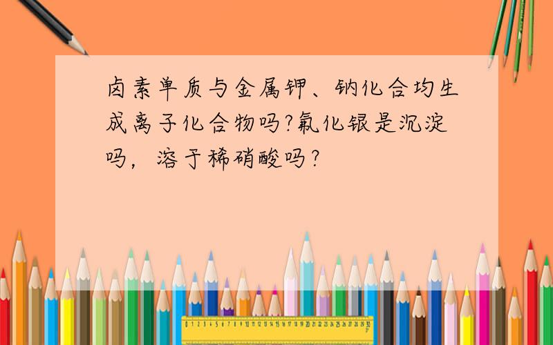 卤素单质与金属钾、钠化合均生成离子化合物吗?氟化银是沉淀吗，溶于稀硝酸吗？