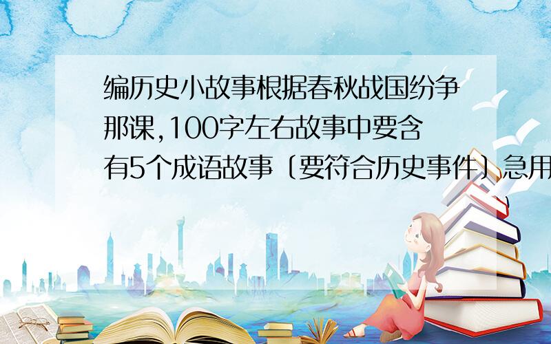 编历史小故事根据春秋战国纷争那课,100字左右故事中要含有5个成语故事〔要符合历史事件〕急用根据初一上学期历史书编写历史故事 100字左右 根据秋战国纷争那课 老马识途 围魏救赵 卧薪