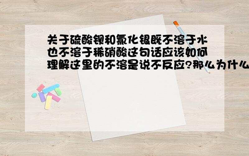 关于硫酸钡和氯化银既不溶于水也不溶于稀硝酸这句话应该如何理解这里的不溶是说不反应?那么为什么不说不溶于稀盐酸、硫酸之类呢?