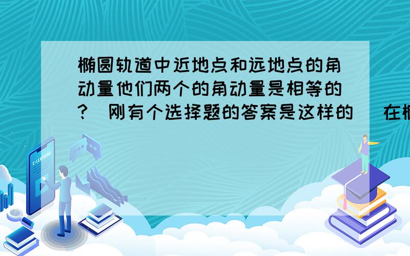 椭圆轨道中近地点和远地点的角动量他们两个的角动量是相等的?（刚有个选择题的答案是这样的） 在椭圆轨道中只有在这两点是相等的?