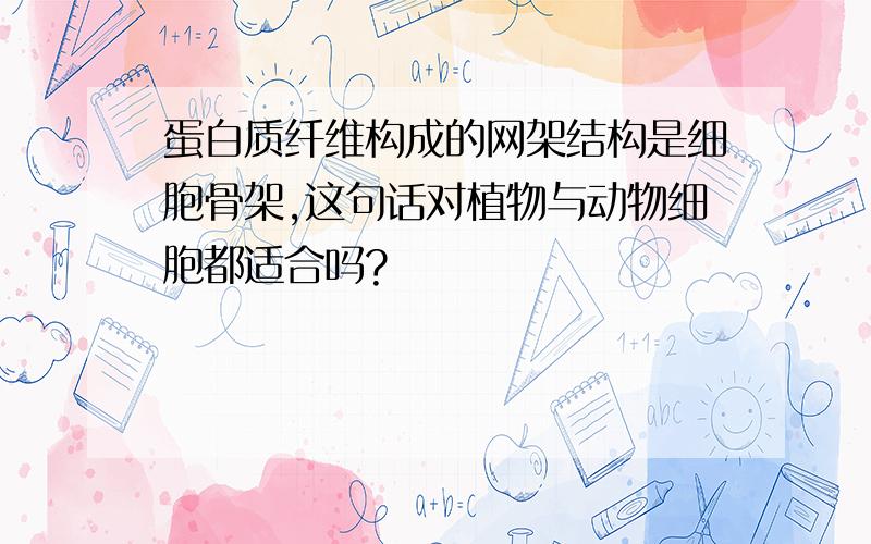 蛋白质纤维构成的网架结构是细胞骨架,这句话对植物与动物细胞都适合吗?