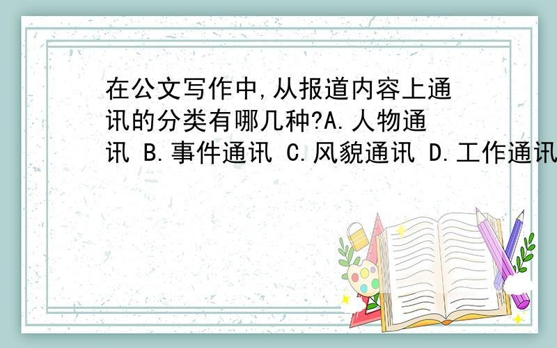 在公文写作中,从报道内容上通讯的分类有哪几种?A.人物通讯 B.事件通讯 C.风貌通讯 D.工作通讯 E.故事通讯 （多选题）