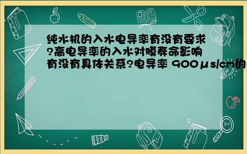 纯水机的入水电导率有没有要求?高电导率的入水对膜寿命影响有没有具体关系?电导率 900μs/cm的进水行不行?