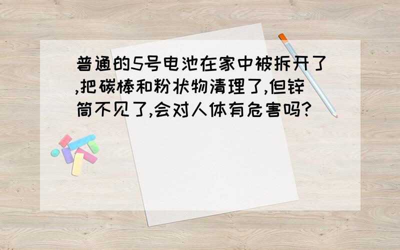 普通的5号电池在家中被拆开了,把碳棒和粉状物清理了,但锌筒不见了,会对人体有危害吗?