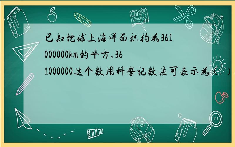 已知地球上海洋面积约为361000000km的平方,361000000这个数用科学记数法可表示为（ ）A.3.61*10的6次方 B.3.61*10的7次方C.3.61*10的8次方 D.3.61*10的9次方