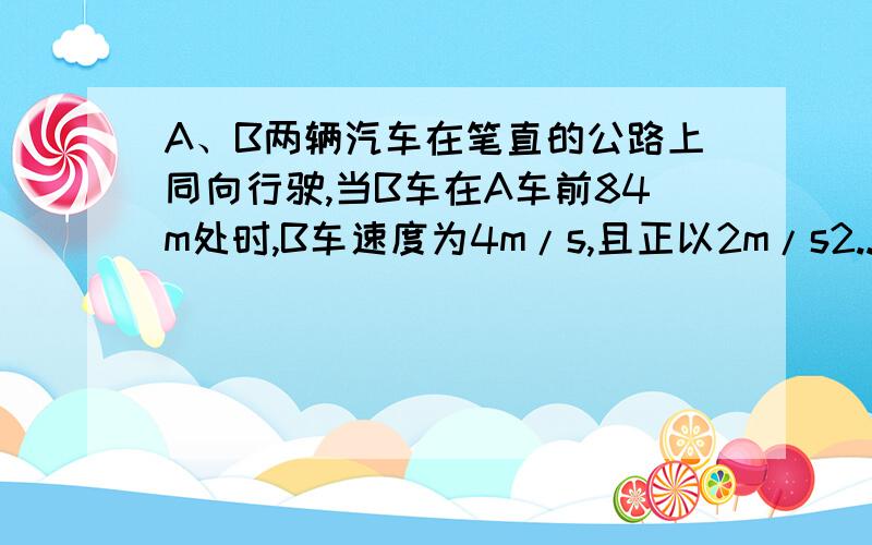 A、B两辆汽车在笔直的公路上同向行驶,当B车在A车前84m处时,B车速度为4m/s,且正以2m/s2...