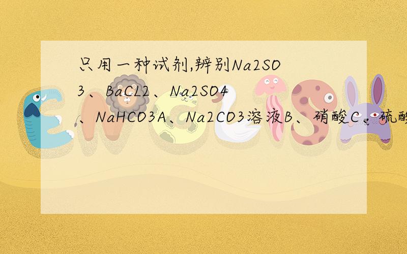 只用一种试剂,辨别Na2SO3、BaCL2、Na2SO4、NaHCO3A、Na2CO3溶液B、硝酸C、硫酸D、AgNO3溶液