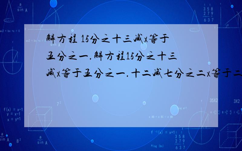 解方程 15分之十三减x等于五分之一.解方程15分之十三减x等于五分之一.十二减七分之二x等于二.x除以九分之二等于七分之六.五分之x等于四分之九除以八分之三.