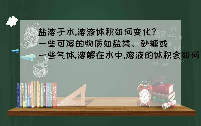 盐溶于水,溶液体积如何变化?一些可溶的物质如盐类、砂糖或一些气体,溶解在水中,溶液的体积会如何变化呢?是否为固体与水的体积和呢?此问题困扰我多时了,或告知这属于哪方面的知识,