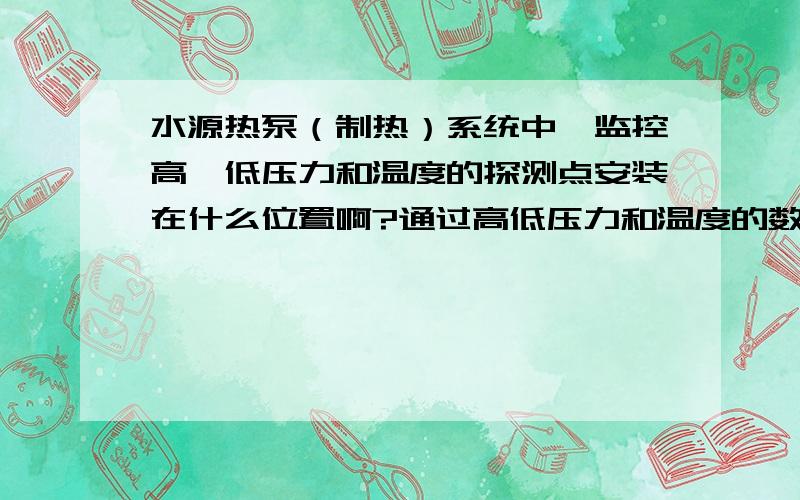 水源热泵（制热）系统中,监控高、低压力和温度的探测点安装在什么位置啊?通过高低压力和温度的数值,能反映出系统的那些问题?