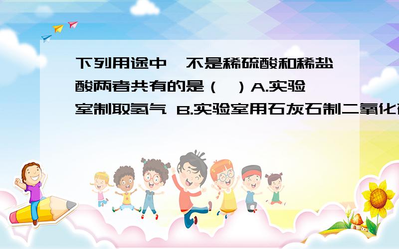 下列用途中,不是稀硫酸和稀盐酸两者共有的是（ ）A.实验室制取氢气 B.实验室用石灰石制二氧化碳C.金属表面除锈D.制造多种化工产品