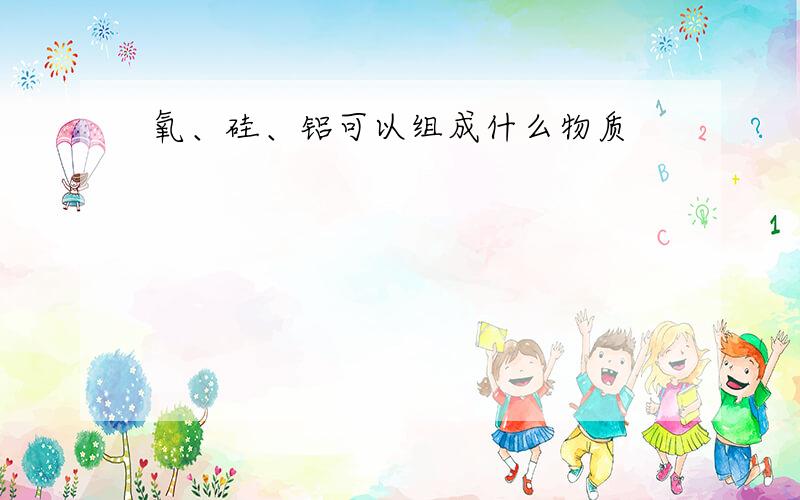 氧、硅、铝可以组成什么物质