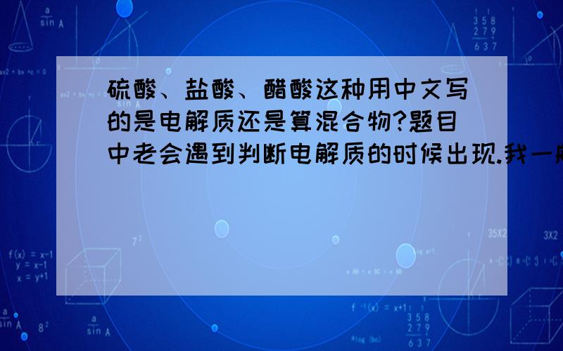 硫酸、盐酸、醋酸这种用中文写的是电解质还是算混合物?题目中老会遇到判断电解质的时候出现.我一般认为用中文写的是指溶液,用化学式写的就是电解质.书本上也没有相应的规定,希望有