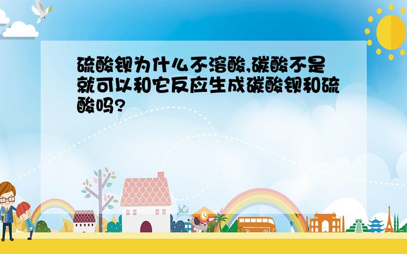 硫酸钡为什么不溶酸,碳酸不是就可以和它反应生成碳酸钡和硫酸吗?