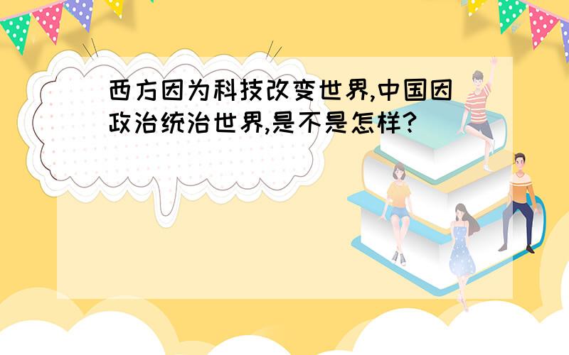 西方因为科技改变世界,中国因政治统治世界,是不是怎样?