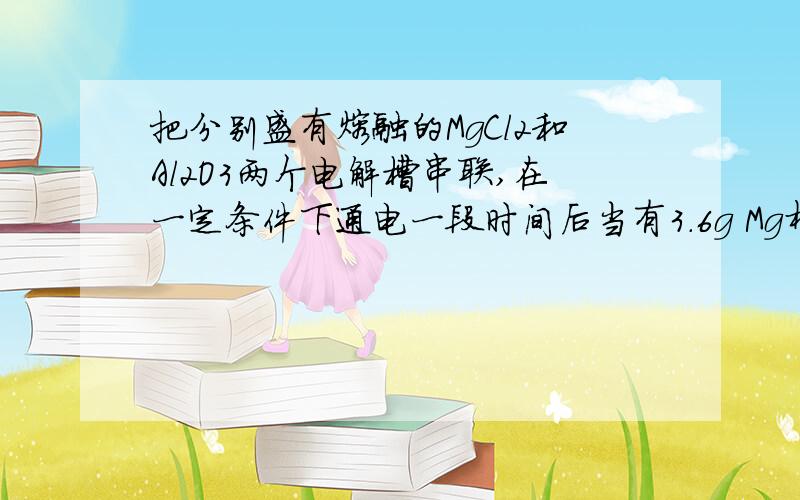 把分别盛有熔融的MgCl2和Al2O3两个电解槽串联,在一定条件下通电一段时间后当有3.6g Mg析出时,则析出Al的物质的量为（ ）A.0.1mol B.0.15mol C.0.225mol D.0.3mol