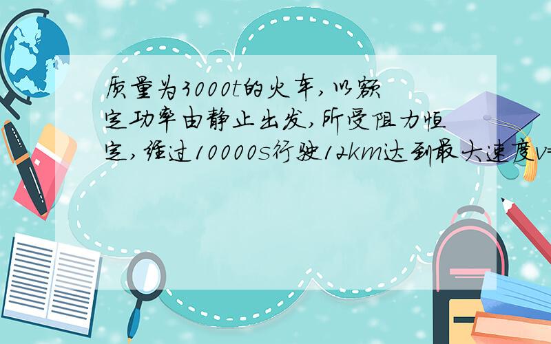 质量为3000t的火车,以额定功率由静止出发,所受阻力恒定,经过10000s行驶12km达到最大速度v=72km/h,试分析（1）火车运动性质（2）火车的额定功率（3）运动中所受阻力