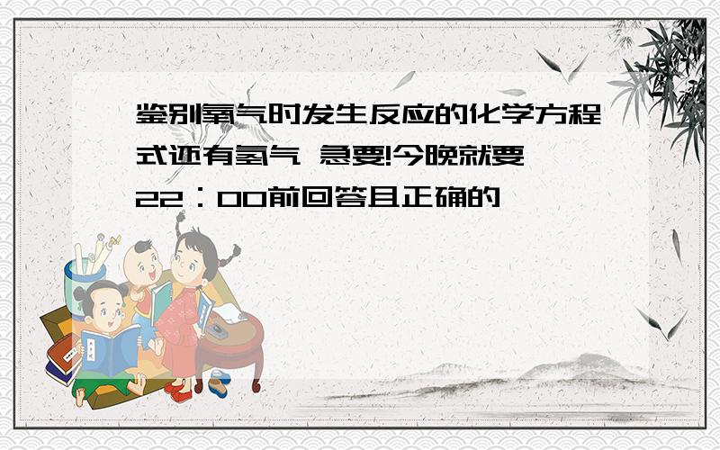 鉴别氧气时发生反应的化学方程式还有氢气 急要!今晚就要 22：00前回答且正确的