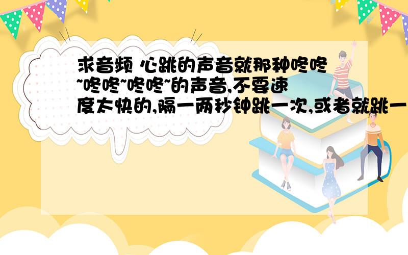 求音频 心跳的声音就那种咚咚~咚咚~咚咚~的声音,不要速度太快的,隔一两秒钟跳一次,或者就跳一声咚咚就行了